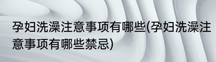 孕妇洗澡注意事项有哪些(孕妇洗澡注意事项有哪些禁忌)