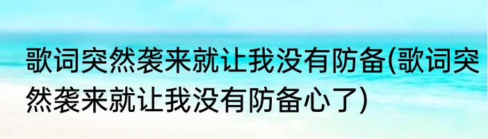 歌词突然袭来就让我没有防备(歌词突然袭来就让我没有防备心了)