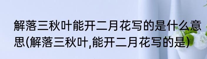 解落三秋叶能开二月花写的是什么意思(解落三秋叶,能开二月花写的是)