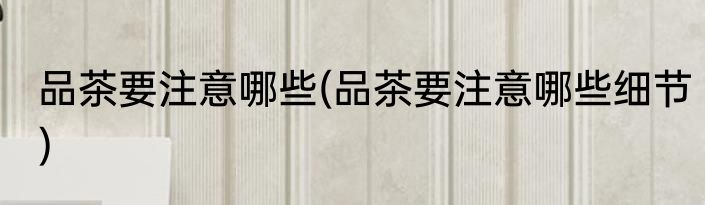 品茶要注意哪些(品茶要注意哪些细节)