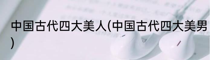 中国古代四大美人(中国古代四大美男)