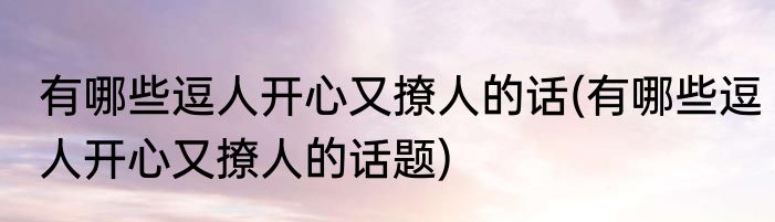 有哪些逗人开心又撩人的话(有哪些逗人开心又撩人的话题)