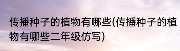 传播种子的植物有哪些(传播种子的植物有哪些二年级仿写)