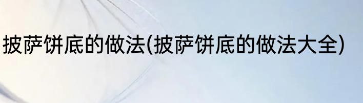 披萨饼底的做法(披萨饼底的做法大全)