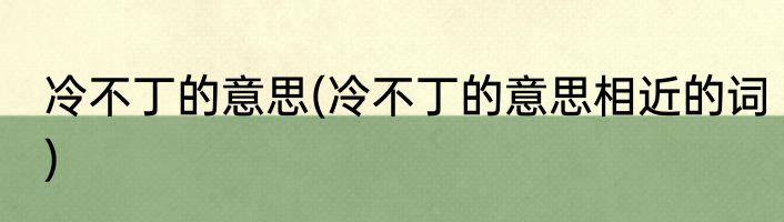 冷不丁的意思(冷不丁的意思相近的词)