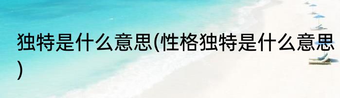 独特是什么意思(性格独特是什么意思)