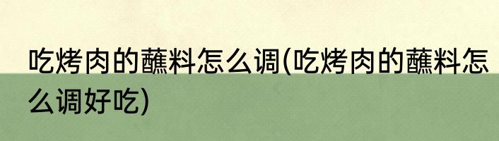 吃烤肉的蘸料怎么调(吃烤肉的蘸料怎么调好吃)
