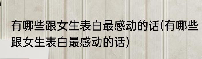 有哪些跟女生表白最感动的话(有哪些跟女生表白最感动的话)