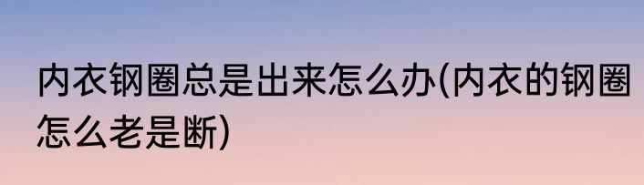 内衣钢圈总是出来怎么办(内衣的钢圈怎么老是断)