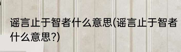 谣言止于智者什么意思(谣言止于智者什么意思?)