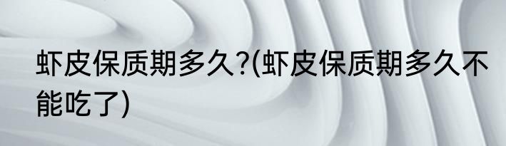 虾皮保质期多久?(虾皮保质期多久不能吃了)