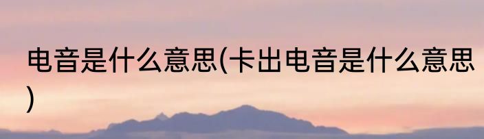 电音是什么意思(卡出电音是什么意思)