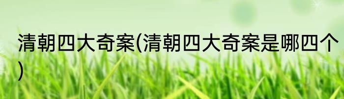 清朝四大奇案(清朝四大奇案是哪四个)