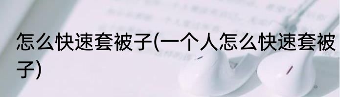 怎么快速套被子(一个人怎么快速套被子)