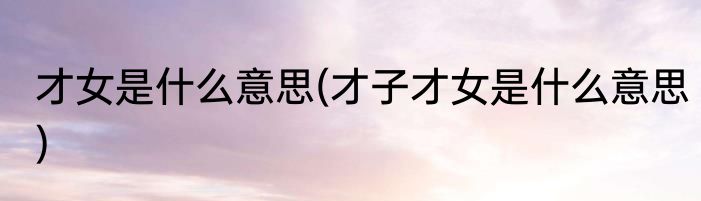 才女是什么意思(才子才女是什么意思)