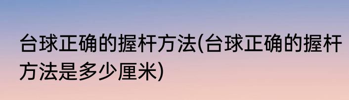 台球正确的握杆方法(台球正确的握杆方法是多少厘米)
