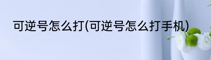 可逆号怎么打(可逆号怎么打手机)