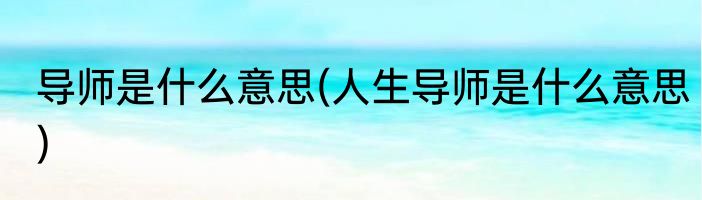 导师是什么意思(人生导师是什么意思)