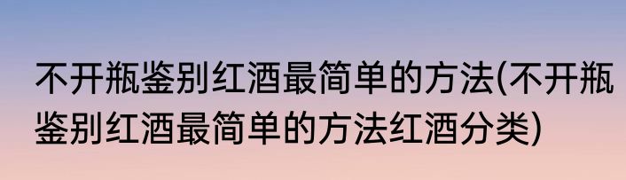 不开瓶鉴别红酒最简单的方法(不开瓶鉴别红酒最简单的方法红酒分类)