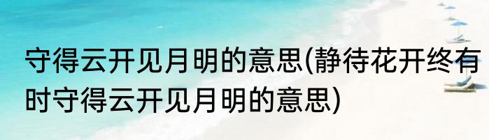 守得云开见月明的意思(静待花开终有时守得云开见月明的意思)