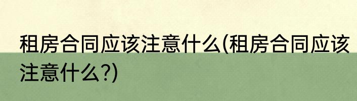 租房合同应该注意什么(租房合同应该注意什么?)