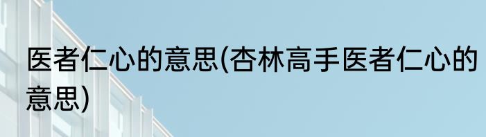 医者仁心的意思(杏林高手医者仁心的意思)