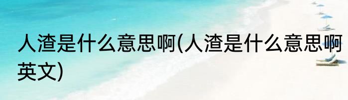 人渣是什么意思啊(人渣是什么意思啊英文)