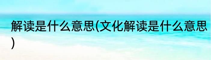 解读是什么意思(文化解读是什么意思)