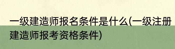 一级建造师报名条件是什么(一级注册建造师报考资格条件)