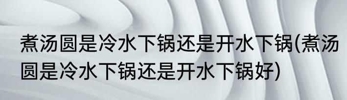 煮汤圆是冷水下锅还是开水下锅(煮汤圆是冷水下锅还是开水下锅好)