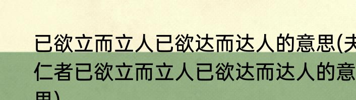 已欲立而立人已欲达而达人的意思(夫仁者已欲立而立人已欲达而达人的意思)