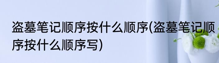 盗墓笔记顺序按什么顺序(盗墓笔记顺序按什么顺序写)