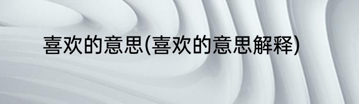 喜欢的意思(喜欢的意思解释)