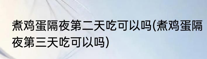 煮鸡蛋隔夜第二天吃可以吗(煮鸡蛋隔夜第三天吃可以吗)