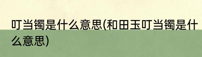 叮当镯是什么意思(和田玉叮当镯是什么意思)