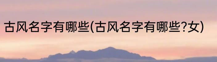 古风名字有哪些(古风名字有哪些?女)