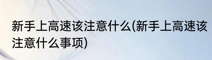 新手上高速该注意什么(新手上高速该注意什么事项)