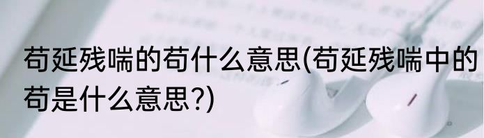 苟延残喘的苟什么意思(苟延残喘中的苟是什么意思?)