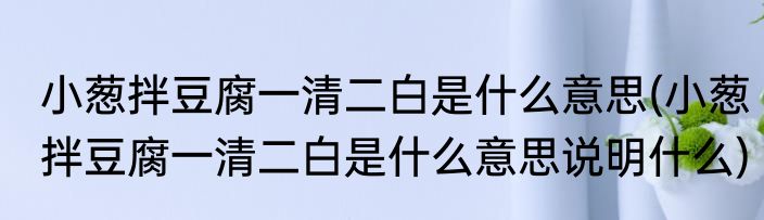 小葱拌豆腐一清二白是什么意思(小葱拌豆腐一清二白是什么意思说明什么)