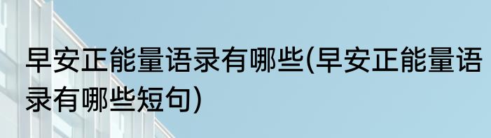 早安正能量语录有哪些(早安正能量语录有哪些短句)
