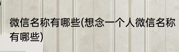 微信名称有哪些(想念一个人微信名称有哪些)