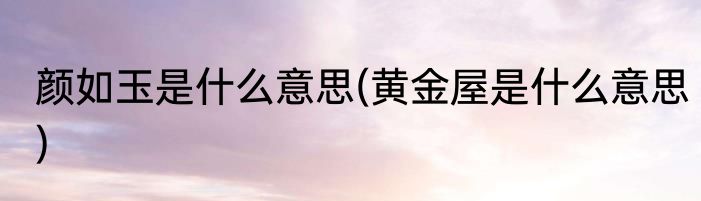 颜如玉是什么意思(黄金屋是什么意思)