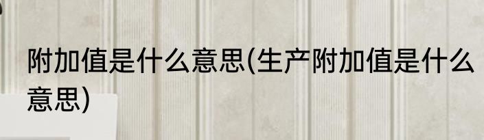 附加值是什么意思(生产附加值是什么意思)