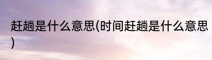 赶趟是什么意思(时间赶趟是什么意思)