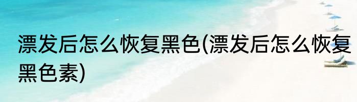 漂发后怎么恢复黑色(漂发后怎么恢复黑色素)