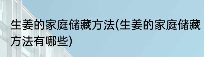 生姜的家庭储藏方法(生姜的家庭储藏方法有哪些)