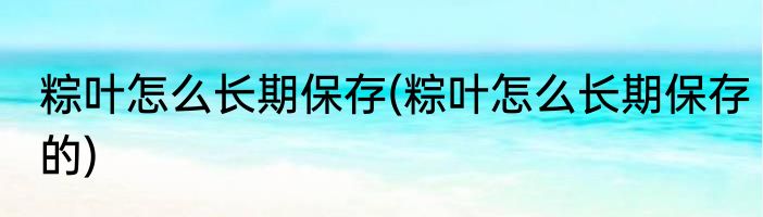 粽叶怎么长期保存(粽叶怎么长期保存的)