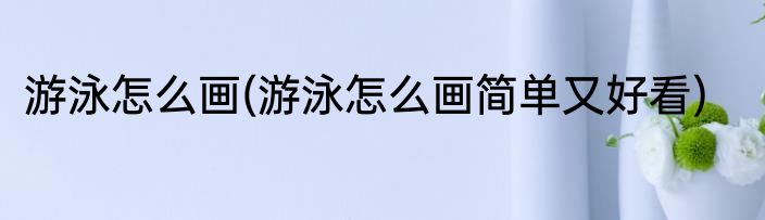 游泳怎么画(游泳怎么画简单又好看)