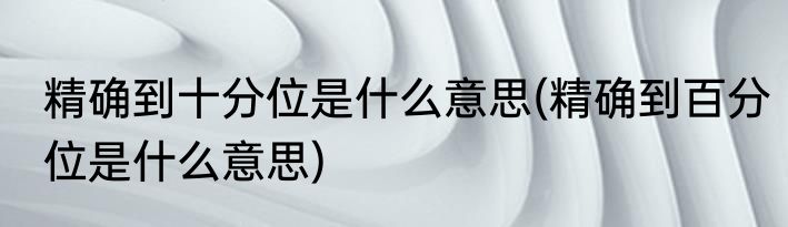 精确到十分位是什么意思(精确到百分位是什么意思)