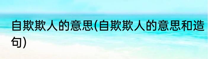 自欺欺人的意思(自欺欺人的意思和造句)